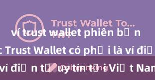 ví trust wallet phiên bản chính thức Trust Wallet có phải là ví điện tử uy tín tại Việt Nam không?