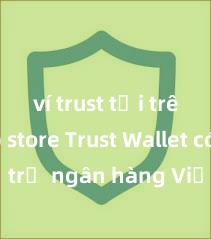 ví trust tải trên app store Trust Wallet có hỗ trợ ngân hàng Việt Nam không?